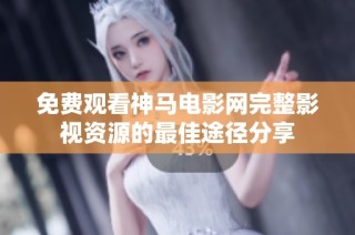 免费观看神马电影网完整影视资源的最佳途径分享