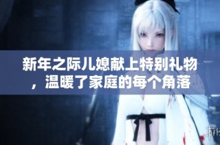 新年之际儿媳献上特别礼物，温暖了家庭的每个角落