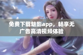 免费下载魅影app，畅享无广告高清视频体验