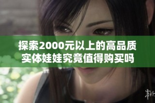 探索2000元以上的高品质实体娃娃究竟值得购买吗