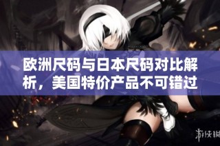 欧洲尺码与日本尺码对比解析，美国特价产品不可错过