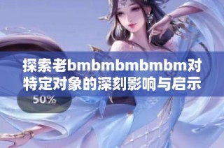 探索老bmbmbmbmbm对特定对象的深刻影响与启示