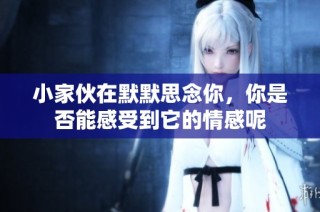 小家伙在默默思念你，你是否能感受到它的情感呢