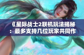 《星际战士2联机玩法揭秘：最多支持几位玩家共同作战》