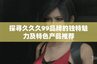 探寻久久久99品牌的独特魅力及特色产品推荐