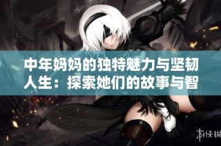 中年妈妈的独特魅力与坚韧人生：探索她们的故事与智慧