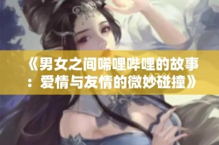 《男女之间唏哩哔哩的故事：爱情与友情的微妙碰撞》