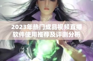 2023年热门成品视频直播软件使用推荐及评测分析