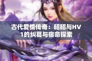 古代爱情传奇：昭昭与HV1的纠葛与宿命探索