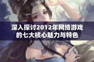 深入探讨2012年网络游戏的七大核心魅力与特色