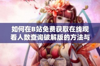 如何在B站免费获取在线观看人数查询破解版的方法与技巧