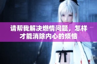 请帮我解决燃情问题，怎样才能消除内心的烦恼