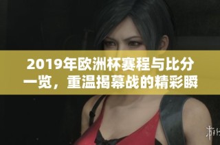 2019年欧洲杯赛程与比分一览，重温揭幕战的精彩瞬间
