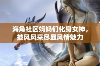 海角社区妈妈们化身女神，披风风采尽显风情魅力