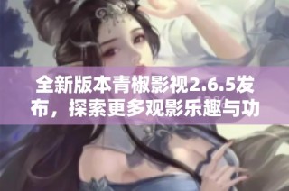 全新版本青椒影视2.6.5发布，探索更多观影乐趣与功能