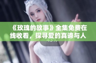 《玫瑰的故事》全集免费在线收看，探寻爱的真谛与人生智慧