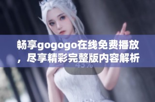 畅享gogogo在线免费播放，尽享精彩完整版内容解析