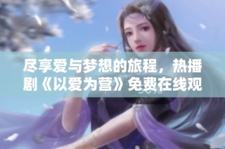 尽享爱与梦想的旅程，热播剧《以爱为营》免费在线观看体验