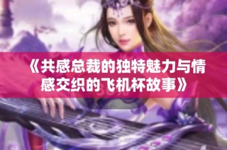 《共感总裁的独特魅力与情感交织的飞机杯故事》