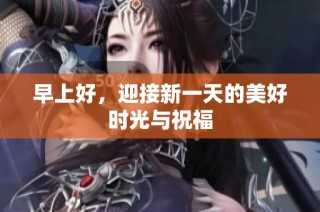 早上好，迎接新一天的美好时光与祝福