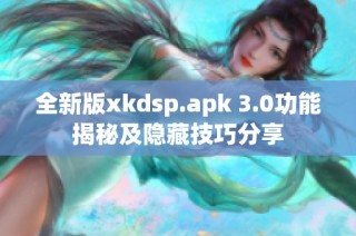 全新版xkdsp.apk 3.0功能揭秘及隐藏技巧分享