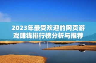 2023年最受欢迎的网页游戏赚钱排行榜分析与推荐