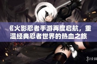 《火影忍者手游再度启航，重温经典忍者世界的热血之旅》