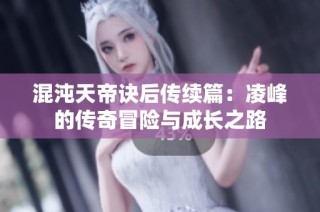 混沌天帝诀后传续篇：凌峰的传奇冒险与成长之路