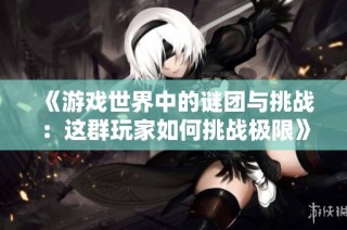 《游戏世界中的谜团与挑战：这群玩家如何挑战极限》