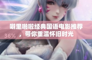 噼里啪啦经典国语电影推荐，带你重温怀旧时光