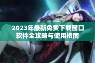 2023年最新免费下载窗口软件全攻略与使用指南