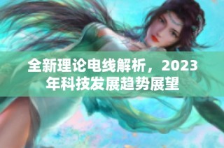 全新理论电线解析，2023年科技发展趋势展望