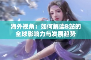 海外视角：如何解读B站的全球影响力与发展趋势