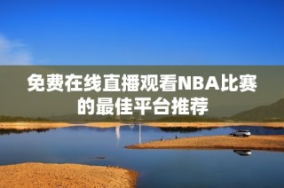 免费在线直播观看NBA比赛的最佳平台推荐