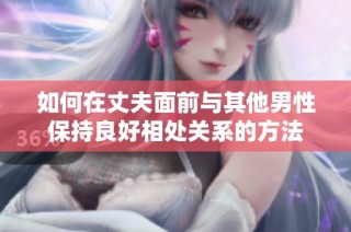 如何在丈夫面前与其他男性保持良好相处关系的方法