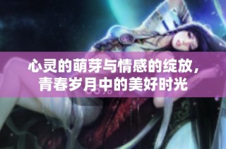 心灵的萌芽与情感的绽放，青春岁月中的美好时光