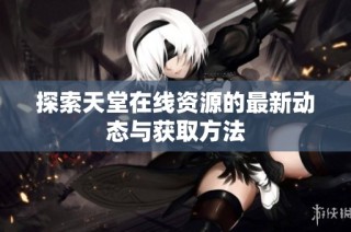 探索天堂在线资源的最新动态与获取方法