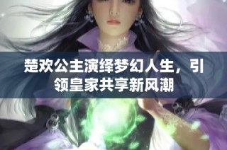 楚欢公主演绎梦幻人生，引领皇家共享新风潮