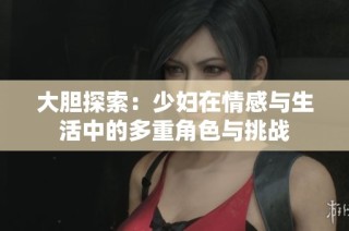 大胆探索：少妇在情感与生活中的多重角色与挑战
