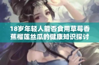 18岁年轻人能否食用草莓香蕉榴莲丝瓜的健康知识探讨