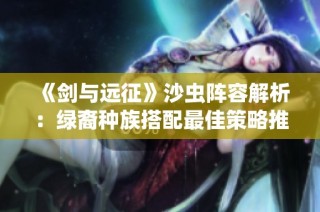 《剑与远征》沙虫阵容解析：绿裔种族搭配最佳策略推荐