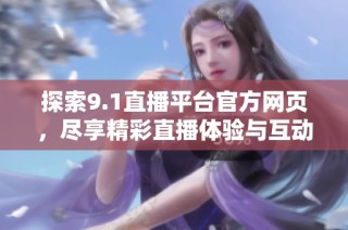 探索9.1直播平台官方网页，尽享精彩直播体验与互动乐趣
