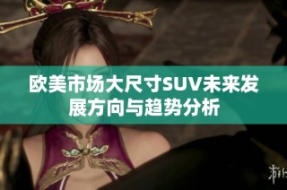 欧美市场大尺寸SUV未来发展方向与趋势分析