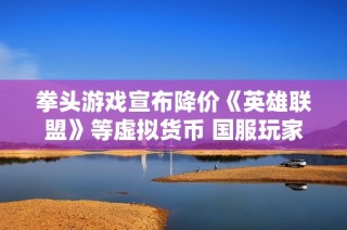 拳头游戏宣布降价《英雄联盟》等虚拟货币 国服玩家免受影响