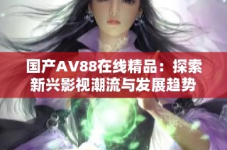 国产AV88在线精品：探索新兴影视潮流与发展趋势