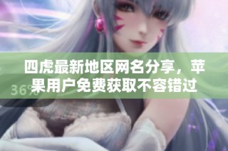 四虎最新地区网名分享，苹果用户免费获取不容错过