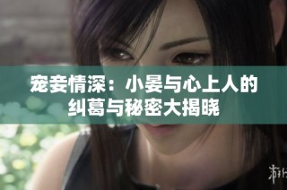 宠妾情深：小晏与心上人的纠葛与秘密大揭晓