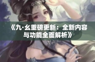 《九·幺重磅更新：全新内容与功能全面解析》