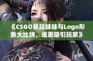 《CSGO暴躁妹妹与Logo形象大比拼，谁更吸引玩家》