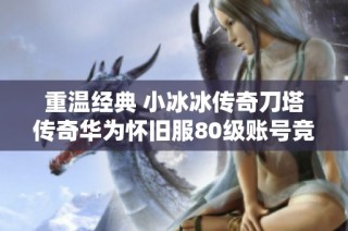 重温经典 小冰冰传奇刀塔传奇华为怀旧服80级账号竞技场攻略分享